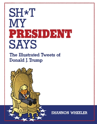 Sh*t My President Says: The Illustrated Tweets of Donald J. Trump - Wheeler, Shannon
