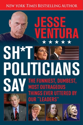 Sh*t Politicians Say: The Funniest, Dumbest, Most Outrageous Things Ever Uttered by Our Leaders - Ventura, Jesse
