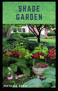 Shade Garden: guide on how to maintaining a shade garden with useful calendar for seasonal tasks, plant directory and design ideas