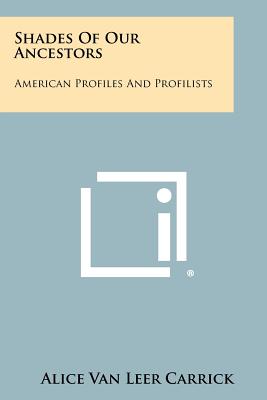 Shades Of Our Ancestors: American Profiles And Profilists - Carrick, Alice Van Leer
