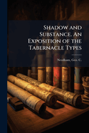 Shadow and Substance. an Exposition of the Tabernacle Types