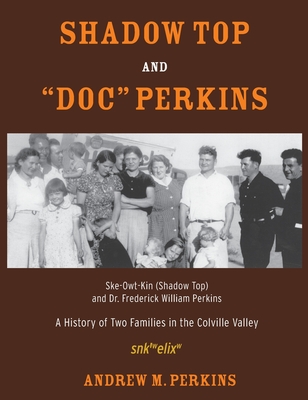 Shadow Top and "Doc" Perkins: Ske-Owt-Kin (Shadow Top) and Dr. Frederick William Perkins, A History of Two Families in the Colville Valley - Perkins, Andrew M