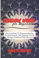 Shadow Work for Beginners: A Practical Guide To Emotional Healing, Personal Growth, And Authentic Living Through Traditional Self-Discovery