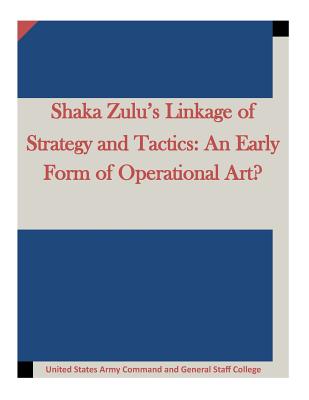 Shaka Zulu's Linkage of Strategy and Tactics: An Early Form of Operational Art? - United States Army Command and General S