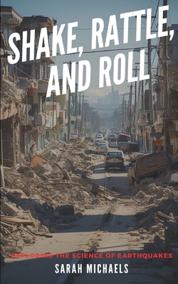 Shake, Rattle, and Roll: Exploring the Science of Earthquakes - Michaels, Sarah