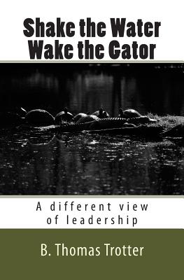 Shake the Water, Wake the Gator: A different view of leadership - Trotter, B Thomas