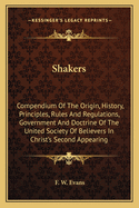 Shakers: Compendium Of The Origin, History, Principles, Rules And Regulations, Government And Doctrine Of The United Society Of Believers In Christ's Second Appearing