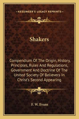 Shakers: Compendium Of The Origin, History, Principles, Rules And Regulations, Government And Doctrine Of The United Society Of Believers In Christ's Second Appearing - Evans, F W