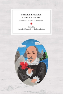 Shakespeare and Canada: Remembrance of Ourselves - Makaryk, Irena R (Editor), and Prince, Kathryn (Editor), and Brisset, Annie (Contributions by)