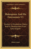 Shakespeare and His Forerunners V1: Studies in Elizabethan Poetry and Its Development from Early English