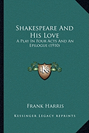 Shakespeare and His Love: A Play in Four Acts and an Epilogue (1910) a Play in Four Acts and an Epilogue (1910) - Harris, Frank