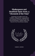 Shakespeare and Stratford-Upon-Avon, a "Chronicle of the Time": Comprising the Salient Facts and Traditions, Biographical, Topographical, and Historical, Connected With the Poet and His Birth-Place; Together With a Full Record of the Tercentenary Celebrat