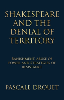 Shakespeare and the Denial of Territory: Banishment, Abuse of Power and Strategies of Resistance - Drouet, Pascale