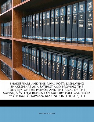 Shakespeare and the Rival Poet; Displaying Shakespeare as a Satirist and Proving the Identify of the Patron and the Rival of the Sonnets. with a Reprint of Sundry Poetical Pieces by George Chapman, Bearing on the Subject - Acheson, Arthur