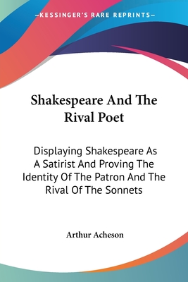 Shakespeare And The Rival Poet: Displaying Shakespeare As A Satirist And Proving The Identity Of The Patron And The Rival Of The Sonnets - Acheson, Arthur