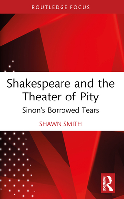Shakespeare and the Theater of Pity: Sinon's Borrowed Tears - Smith, Shawn