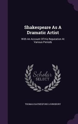Shakespeare As A Dramatic Artist: With An Account Of His Reputation At Various Periods - Lounsbury, Thomas Raynesford