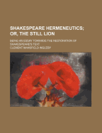 Shakespeare Hermeneutics; Or, the Still Lion, Being an Essay Towards the Restoration of Shakespeare's Text