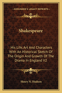 Shakespeare: His Life, Art and Characters with an Historical Sketch of the Origin and Growth of the Drama in England V2