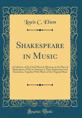 Shakespeare in Music: A Collation of the Chief Musical Allusions in the Plays of Shakespeare, with an Attempt at Their Explanation and Derivation, Together with Much of the Original Music (Classic Reprint) - Elson, Louis C