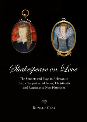 Shakespeare on Love: The Sonnets and Plays in Relation to Plato (Tm)S Symposium, Alchemy, Christianity and Renaissance Neo-Platonism - Gray, Ronald