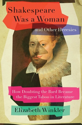 Shakespeare Was a Woman and Other Heresies: How Doubting the Bard Became the Biggest Taboo in Literature - Winkler, Elizabeth