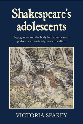 Shakespeare's Adolescents: Age, Gender and the Body in Shakespearean Performance and Early Modern Culture - Sparey, Victoria