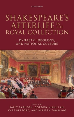 Shakespeare's Afterlife in the Royal Collection: Dynasty, Ideology, and National Culture - Barnden, Sally (Editor), and McMullan, Gordon (Editor), and Retford, Kate (Editor)