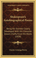 Shakespeare's Autobiographical Poems: Being His Sonnets Clearly Developed, with His Character Drawn Chiefly from His Works (1838)