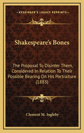 Shakespeare's Bones: The Proposal to Disinter Them, Considered in Relation to Their Possible Bearing on His Portraiture: Illustrated by Instances of Visits of the Living to the Dead