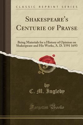 Shakespeare's Centurie of Prayse: Being Materials for a History of Opinion on Shakespeare and His Works, A. D. 1591 1693 (Classic Reprint) - Ingleby, C M