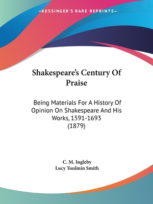 Shakespeare's Century of Praise: Being Materials for a History of Opinion on Shakespeare and His Works, 1591-1693 (1879) - Ingleby, C M, and Smith, Lucy Toulmin (Editor)