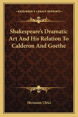 Shakespeare's Dramatic Art and His Relation to Calderon and Goethe - Ulrici, Hermann