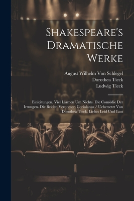 Shakespeare's Dramatische Werke: Einleitungen. Viel Lrmen Um Nichts. Die Comdie Der Irrungen. Die Beiden Veroneser. Coriolanus / Uebersetzt Von Dorothea Tieck. Liebes Leid Und Lust - Tieck, Ludwig, and Von Schlegel, August Wilhelm, and Tieck, Dorothea