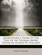 Shakespeare's Hand in the Play of Sir Thomas More; Papers by Alfred W. Pollard