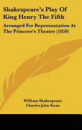 Shakespeare's Play of King Henry the Fifth: Arranged for Representation at the Princess's Theatre (1859) - Shakespeare, William, and Kean, Charles John (Editor)