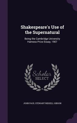 Shakespeare's Use of the Supernatural: Being the Cambridge University Harness Prize Essay, 1907 - Gibson, John Paul Stewart Riddell