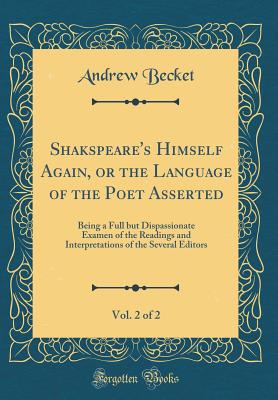 Shakspeare's Himself Again, or the Language of the Poet Asserted, Vol. 2 of 2: Being a Full But Dispassionate Examen of the Readings and Interpretations of the Several Editors (Classic Reprint) - Becket, Andrew