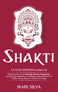 Shakti: La Gua Definitiva para la Exploracin de la Energa Divina Femenina, Incluyendo Mantras y Consejos para Obtener el Poder de la Diosa a Travs del Yoga