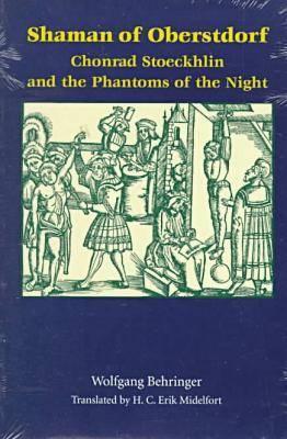Shaman of Oberstdorf Shaman of Oberstdorf: Chonrad Stoeckhlin and the Phantoms of the Night - Behringer, Wolfgang, and Midelfort, H C Erik (Translated by), and Midelfort, Erik H C (Translated by)