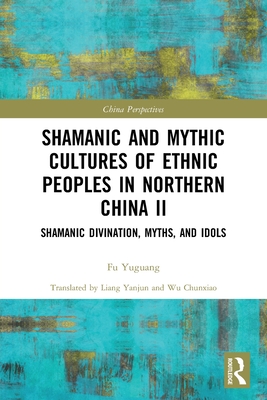 Shamanic and Mythic Cultures of Ethnic Peoples in Northern China II: Shamanic Divination, Myths, and Idols - Yuguang, Fu