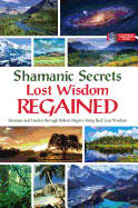 Shamanic Secrets Lost Wisdom Regained: Shamans and Healers Through Robert Shapiro Bring Back Lost Wisdom