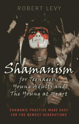 Shamanism for Teenagers, Young Adults and The Yo - Shamanic practice made easy for the newest generations - Levy, Robert