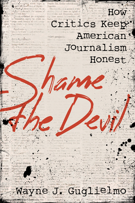 Shame the Devil: How Critics Keep American Journalism Honest - Guglielmo, Wayne J