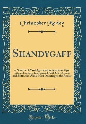 Shandygaff: A Number of Most Agreeable Inquirendoes Upon Life and Letters, Interspersed with Short Stories and Skitts, the Whole Most Diverting to the Reader (Classic Reprint) - Morley, Christopher