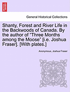 Shanty, Forest and River Life in the Backwoods of Canada. by the Author of Three Months Among the Moose [I.E. Joshua Fraser]. [With Plates.]