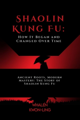 Shaolin Kung Fu: How It Began and Changed Over Time: Ancient Roots, Modern Mastery: The Story of Shaolin Kung Fu - Kwon-Ling, Whalen