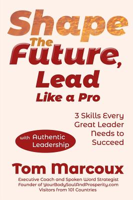 Shape the Future, Lead Like a Pro: 3 Skills Every Great Leader Needs to Succeed - with Authentic Leadership - Marcoux, Tom