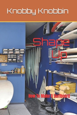 Shape Up How To Make A Surfboard: A comprehensive, in-depth guide to making a surfboard. All the tricks, shortcuts and secrets revealed. With this book you'll make a surfboard... - Knobbin, Knobby