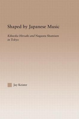 Shaped by Japanese Music: Kikuoka Hiroaki and Nagauta Shamisen in Tokyo - Keister, Jay Davis